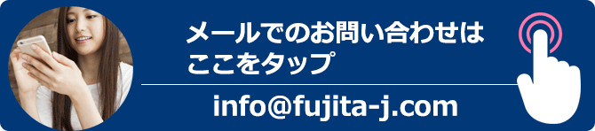 メールでのお問い合わせはここをタップ info@fujita-j.com
